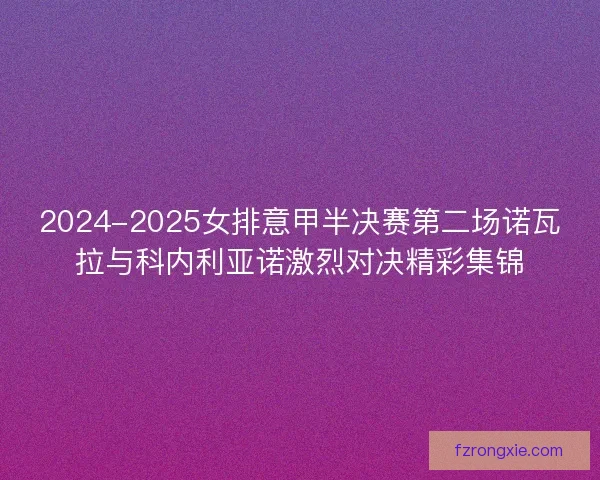 2024-2025女排意甲半决赛第二场诺瓦拉与科内利亚诺激烈对决精彩集锦