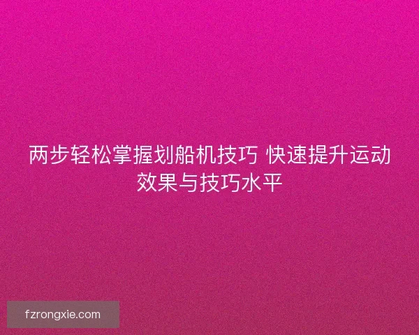 两步轻松掌握划船机技巧 快速提升运动效果与技巧水平