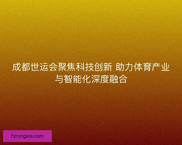 成都世运会聚焦科技创新 助力体育产业与智能化深度融合