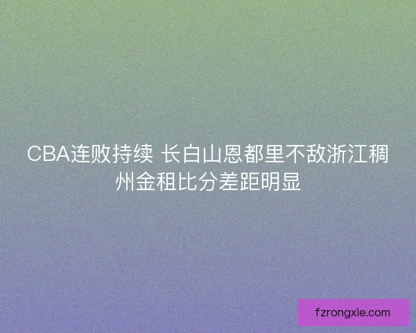 CBA连败持续 长白山恩都里不敌浙江稠州金租比分差距明显