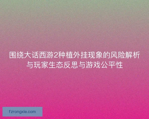 围绕大话西游2种植外挂现象的风险解析与玩家生态反思与游戏公平性