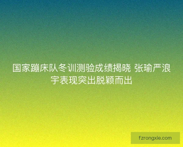 国家蹦床队冬训测验成绩揭晓 张瑜严浪宇表现突出脱颖而出